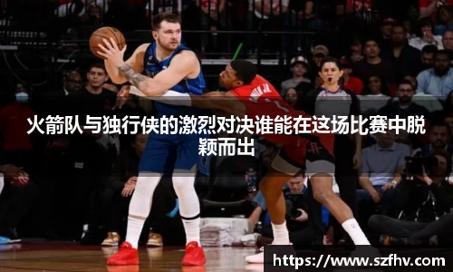 火箭队与独行侠的激烈对决谁能在这场比赛中脱颖而出